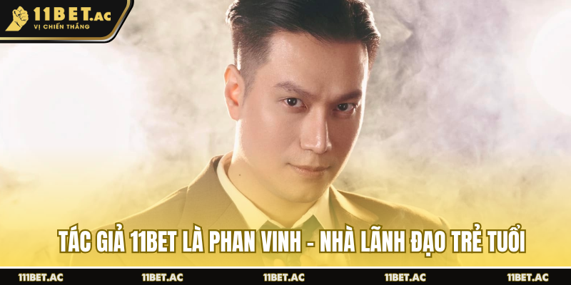 Tác giả 11BET là Phan Vinh - Nhà lãnh đạo trẻ tuổi